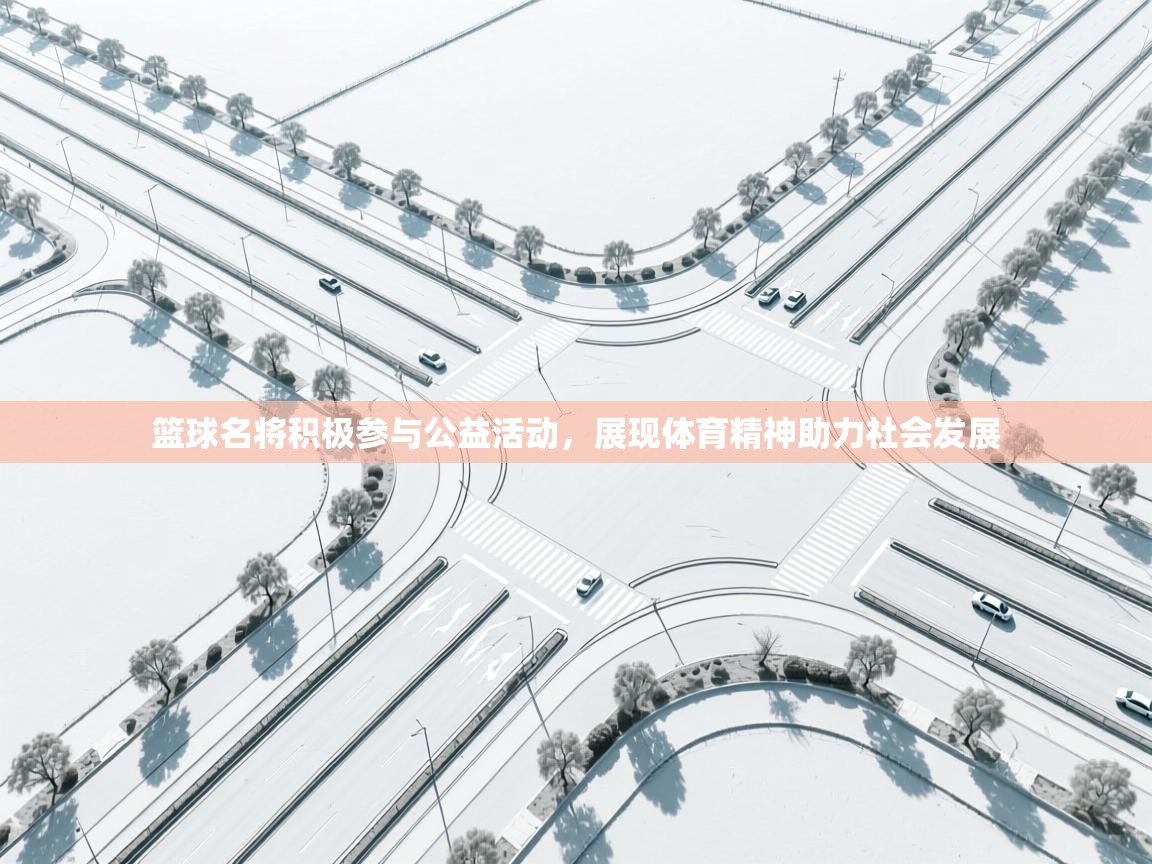 篮球名将积极参与公益活动，展现体育精神助力社会发展