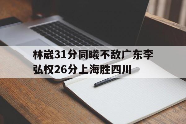 九游娱乐网址-林崴31分同曦不敌广东李弘权26分上海胜四川的简单介绍