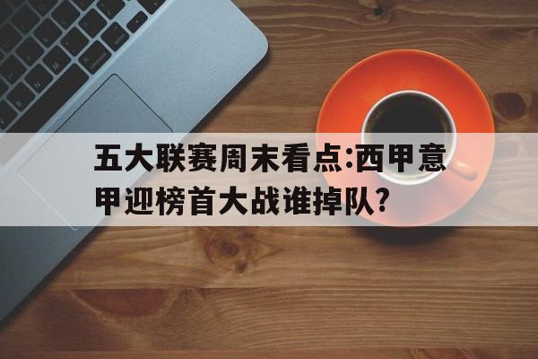 九游娱乐官网入口-五大联赛周末看点:西甲意甲迎榜首大战谁掉队?的简单介绍
