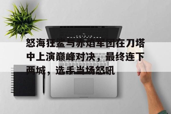 九游娱乐网址-怒海狂鲨与赤焰军团在刀塔中上演巅峰对决，最终连下两城，选手当场怒吼