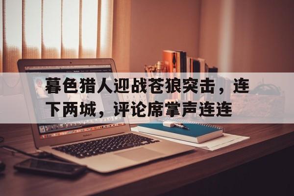 九游娱乐官网入口-暮色猎人迎战苍狼突击，连下两城，评论席掌声连连