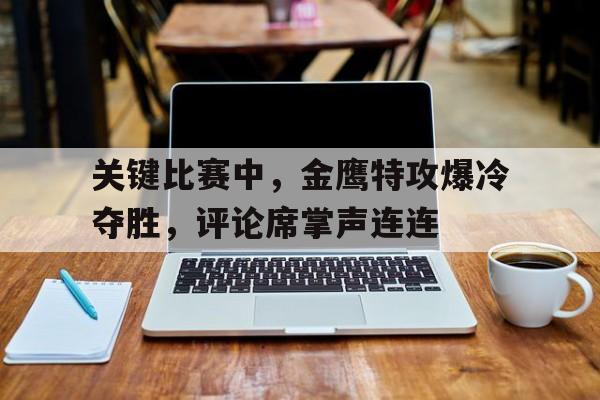 九游娱乐官方平台-关键比赛中，金鹰特攻爆冷夺胜，评论席掌声连连